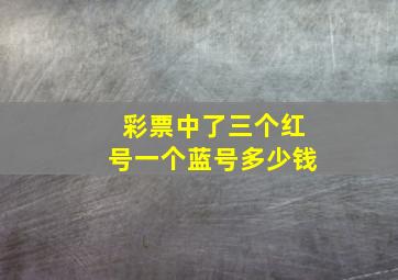 彩票中了三个红号一个蓝号多少钱