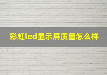 彩虹led显示屏质量怎么样