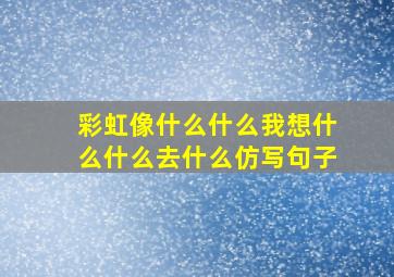 彩虹像什么什么我想什么什么去什么仿写句子