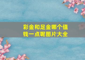 彩金和足金哪个值钱一点呢图片大全