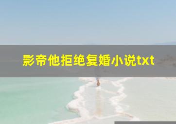 影帝他拒绝复婚小说txt