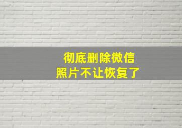 彻底删除微信照片不让恢复了