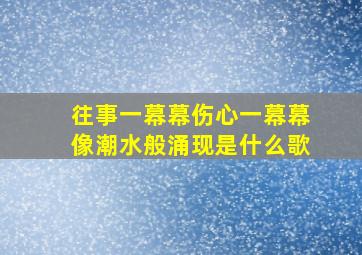 往事一幕幕伤心一幕幕像潮水般涌现是什么歌