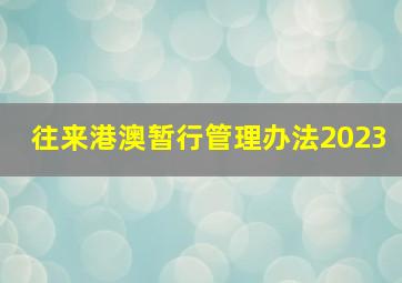 往来港澳暂行管理办法2023