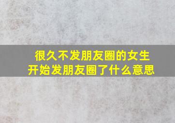 很久不发朋友圈的女生开始发朋友圈了什么意思