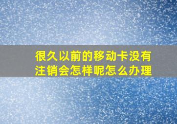 很久以前的移动卡没有注销会怎样呢怎么办理