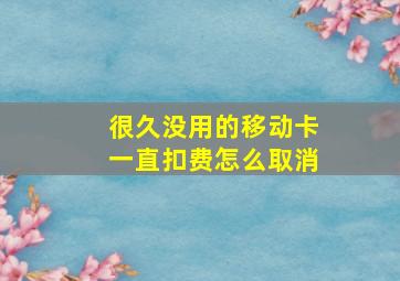 很久没用的移动卡一直扣费怎么取消