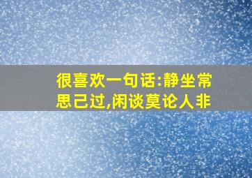 很喜欢一句话:静坐常思己过,闲谈莫论人非