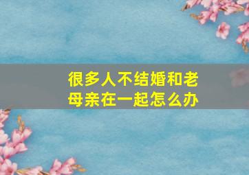 很多人不结婚和老母亲在一起怎么办