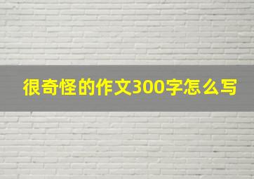 很奇怪的作文300字怎么写