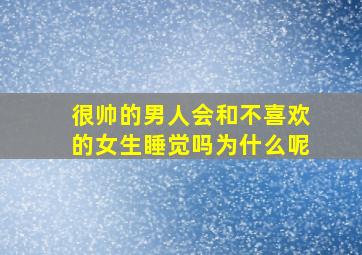 很帅的男人会和不喜欢的女生睡觉吗为什么呢