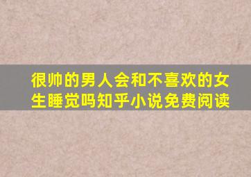 很帅的男人会和不喜欢的女生睡觉吗知乎小说免费阅读