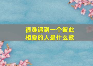 很难遇到一个彼此相爱的人是什么歌