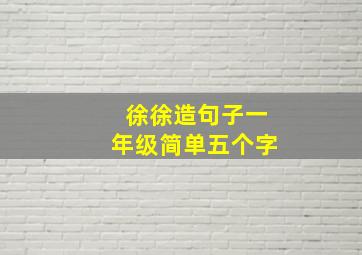 徐徐造句子一年级简单五个字