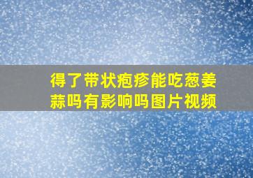 得了带状疱疹能吃葱姜蒜吗有影响吗图片视频