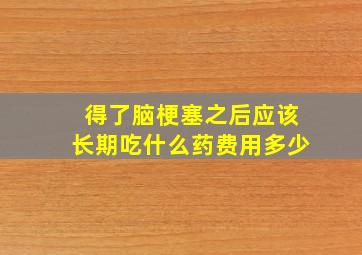 得了脑梗塞之后应该长期吃什么药费用多少