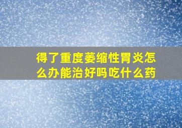 得了重度萎缩性胃炎怎么办能治好吗吃什么药