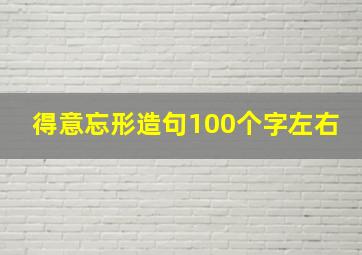 得意忘形造句100个字左右