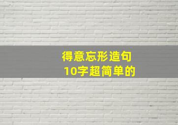 得意忘形造句10字超简单的