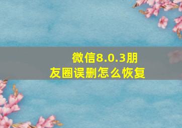 微信8.0.3朋友圈误删怎么恢复