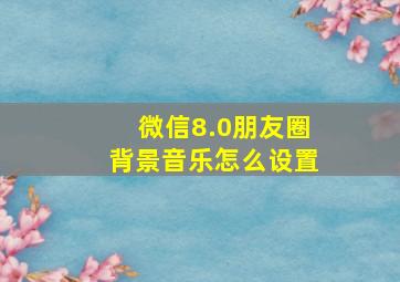 微信8.0朋友圈背景音乐怎么设置