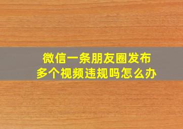 微信一条朋友圈发布多个视频违规吗怎么办