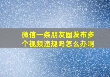 微信一条朋友圈发布多个视频违规吗怎么办啊