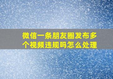 微信一条朋友圈发布多个视频违规吗怎么处理