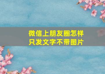 微信上朋友圈怎样只发文字不带图片