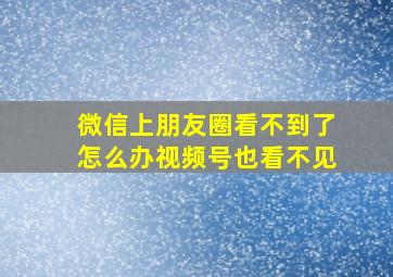 微信上朋友圈看不到了怎么办视频号也看不见