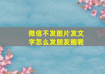 微信不发图片发文字怎么发朋友圈呢