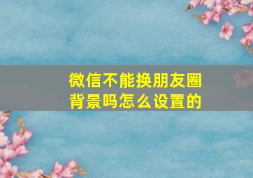 微信不能换朋友圈背景吗怎么设置的