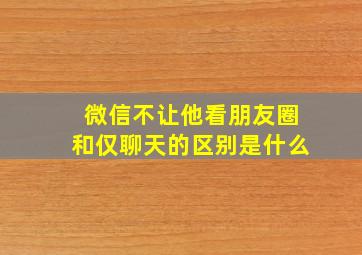 微信不让他看朋友圈和仅聊天的区别是什么