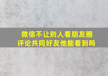 微信不让别人看朋友圈评论共同好友他能看到吗