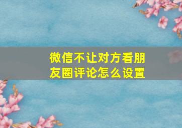 微信不让对方看朋友圈评论怎么设置