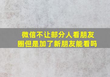 微信不让部分人看朋友圈但是加了新朋友能看吗