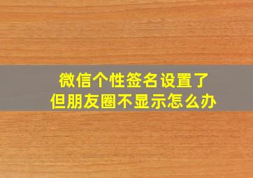 微信个性签名设置了但朋友圈不显示怎么办