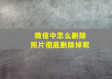 微信中怎么删除照片彻底删除掉呢