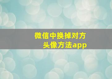 微信中换掉对方头像方法app