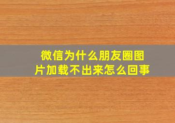 微信为什么朋友圈图片加载不出来怎么回事