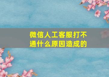 微信人工客服打不通什么原因造成的