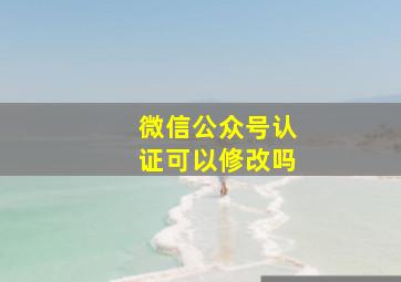 微信公众号认证可以修改吗