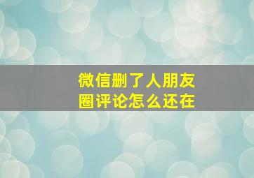 微信删了人朋友圈评论怎么还在