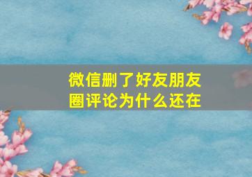 微信删了好友朋友圈评论为什么还在