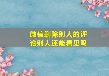 微信删除别人的评论别人还能看见吗