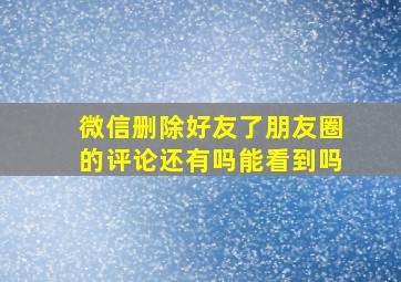 微信删除好友了朋友圈的评论还有吗能看到吗