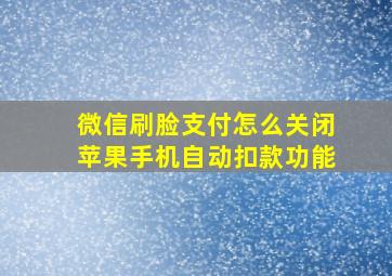 微信刷脸支付怎么关闭苹果手机自动扣款功能