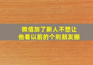 微信加了新人不想让他看以前的个别朋友圈