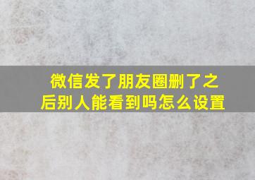 微信发了朋友圈删了之后别人能看到吗怎么设置