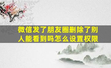 微信发了朋友圈删除了别人能看到吗怎么设置权限